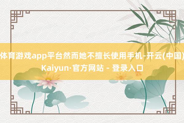 体育游戏app平台然而她不擅长使用手机-开云(中国)Kaiyun·官方网站 - 登录入口