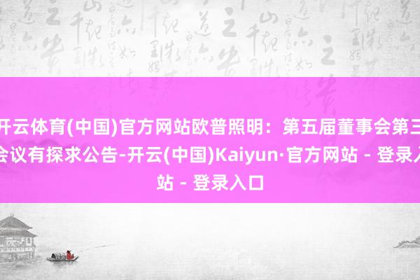 开云体育(中国)官方网站欧普照明：第五届董事会第三次会议有探求公告-开云(中国)Kaiyun·官方网站 - 登录入口