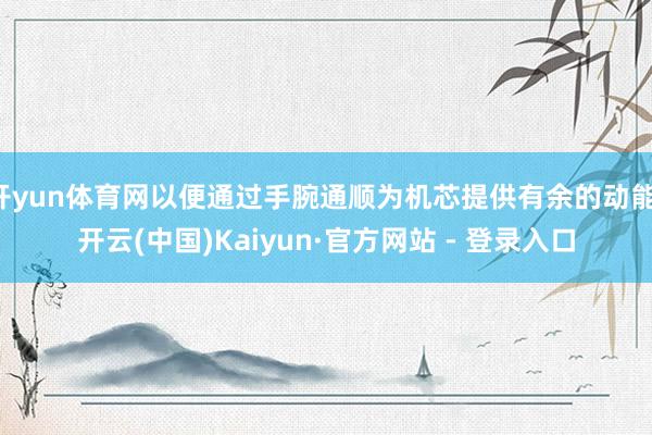 开yun体育网以便通过手腕通顺为机芯提供有余的动能-开云(中国)Kaiyun·官方网站 - 登录入口