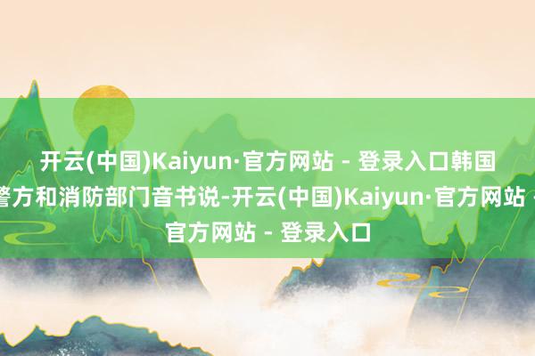 开云(中国)Kaiyun·官方网站 - 登录入口　　韩国媒体征引警方和消防部门音书说-开云(中国)Kaiyun·官方网站 - 登录入口