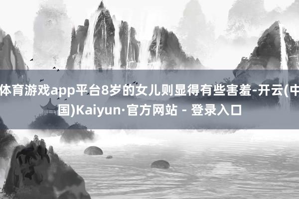 体育游戏app平台8岁的女儿则显得有些害羞-开云(中国)Kaiyun·官方网站 - 登录入口