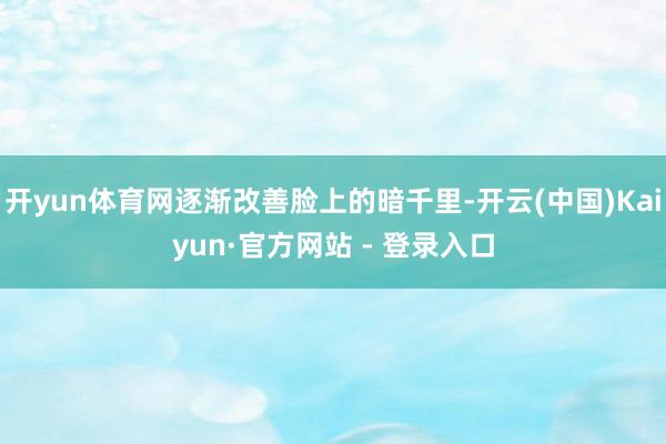开yun体育网逐渐改善脸上的暗千里-开云(中国)Kaiyun·官方网站 - 登录入口