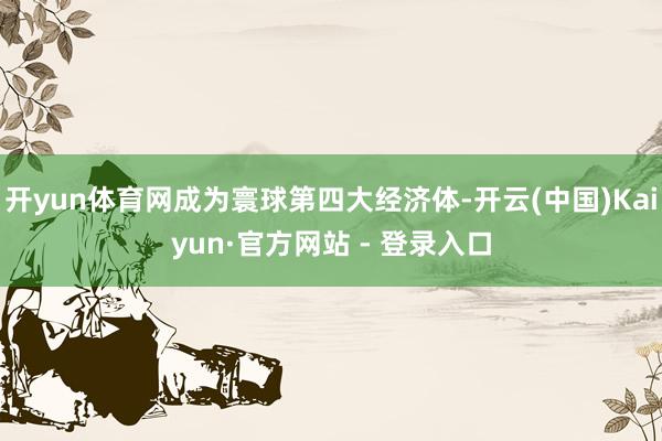 开yun体育网成为寰球第四大经济体-开云(中国)Kaiyun·官方网站 - 登录入口