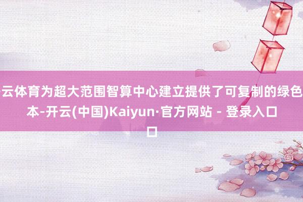 开云体育为超大范围智算中心建立提供了可复制的绿色样本-开云(中国)Kaiyun·官方网站 - 登录入口