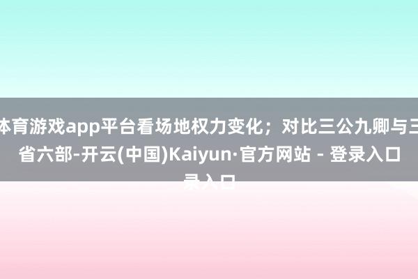 体育游戏app平台看场地权力变化；对比三公九卿与三省六部-开云(中国)Kaiyun·官方网站 - 登录入口