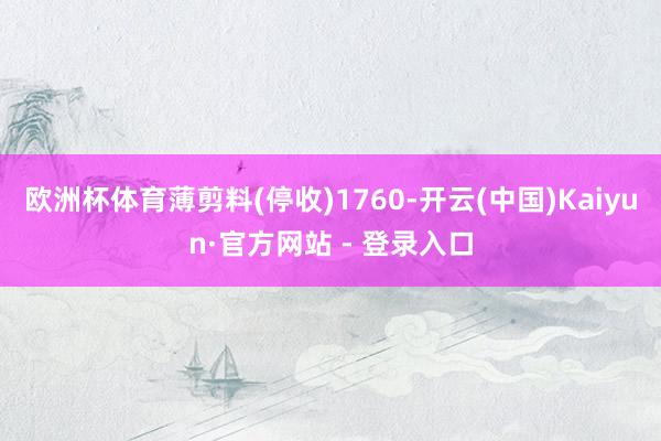 欧洲杯体育薄剪料(停收)1760-开云(中国)Kaiyun·官方网站 - 登录入口