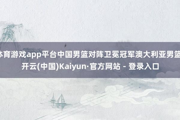 体育游戏app平台中国男篮对阵卫冕冠军澳大利亚男篮-开云(中国)Kaiyun·官方网站 - 登录入口