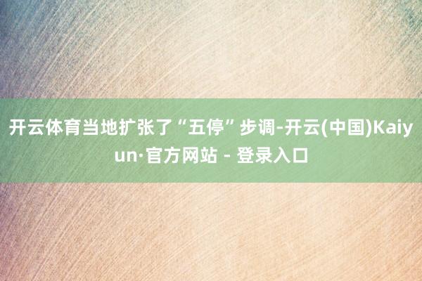 开云体育当地扩张了“五停”步调-开云(中国)Kaiyun·官方网站 - 登录入口