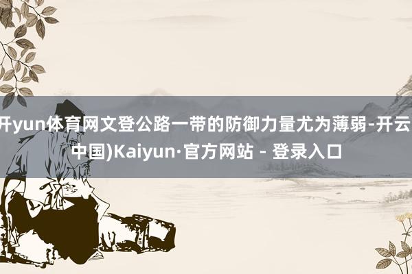 开yun体育网文登公路一带的防御力量尤为薄弱-开云(中国)Kaiyun·官方网站 - 登录入口