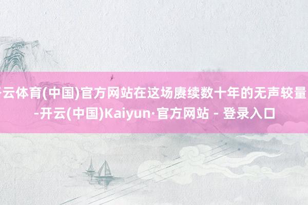 开云体育(中国)官方网站在这场赓续数十年的无声较量中-开云(中国)Kaiyun·官方网站 - 登录入口