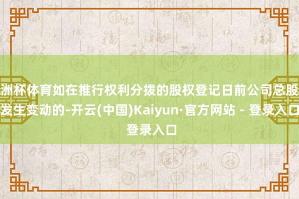 欧洲杯体育如在推行权利分拨的股权登记日前公司总股本发生变动的-开云(中国)Kaiyun·官方网站 - 登录入口