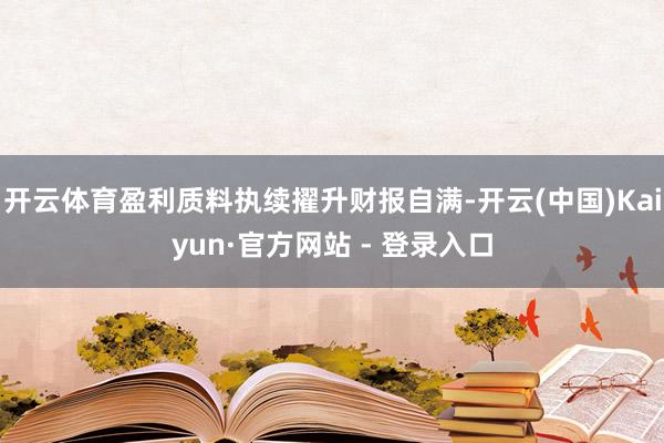 开云体育盈利质料执续擢升财报自满-开云(中国)Kaiyun·官方网站 - 登录入口